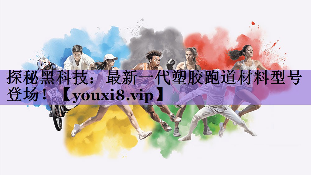 探秘黑科技:最新一代塑胶跑道材料型号登场!