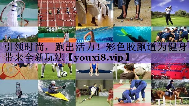 引领时尚,跑出活力!彩色胶跑道为健身带来全新玩法