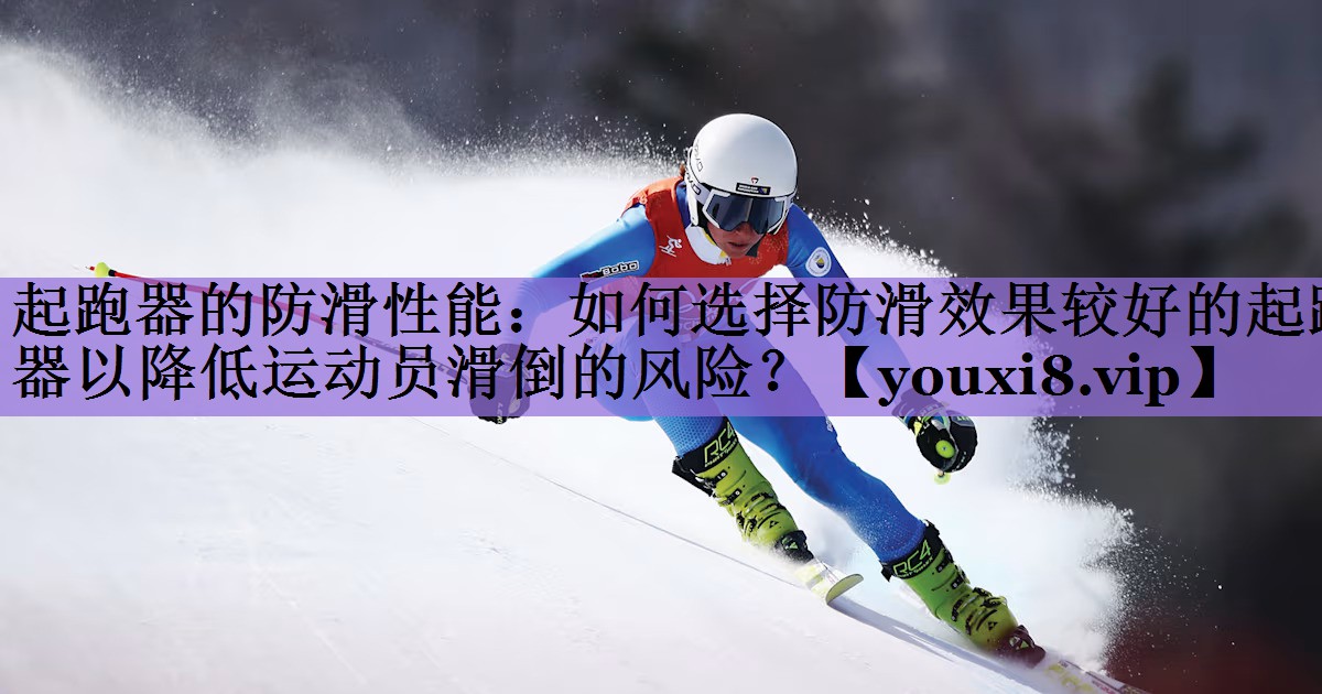 起跑器的防滑性能:如何选择防滑效果较好的起跑器以降低运动员滑倒的风险?