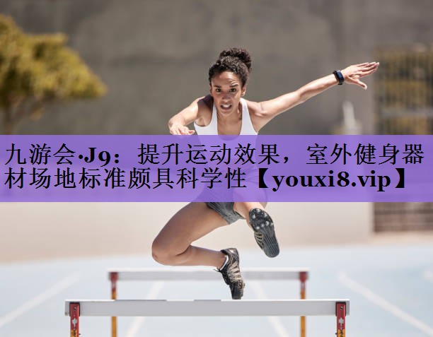 九游会·J9:提升运动效果,室外健身器材场地标准颇具科学性