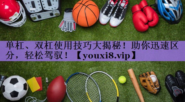 单杠、双杠使用技巧大揭秘!助你迅速区分,轻松驾驭!