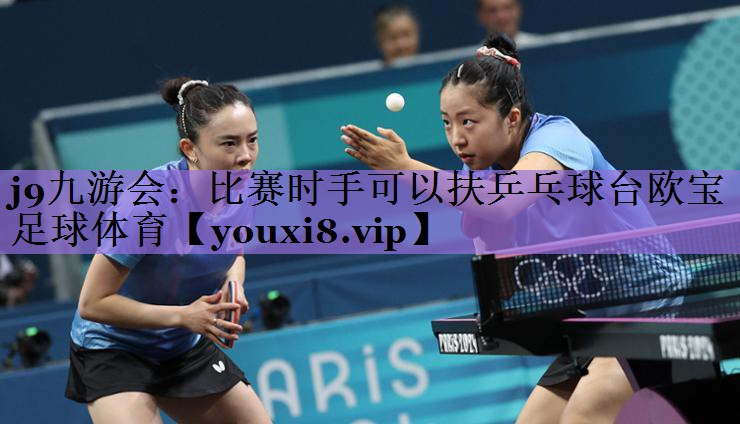 j9九游会:比赛时手可以扶乒乓球台欧宝足球体育