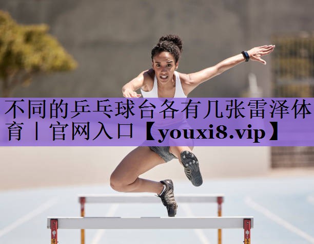 不同的乒乓球台各有几张雷泽体育|官网入口