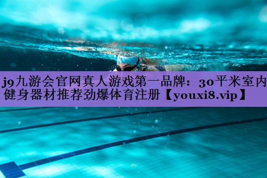 j9九游会官网真人游戏第一品牌:30平米室内健身器材推荐劲爆体育注册