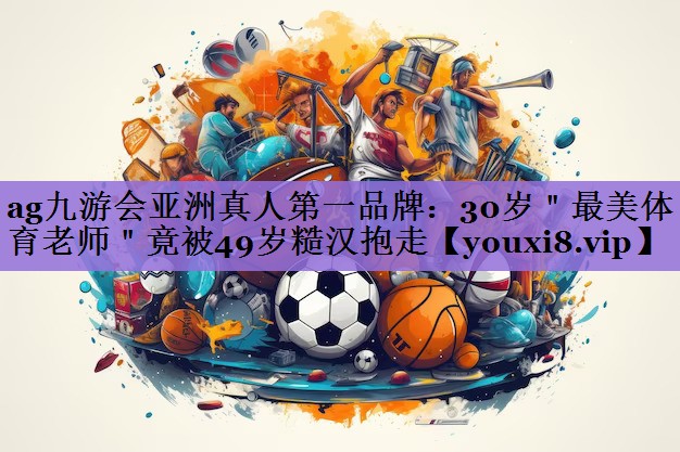 ag九游会亚洲真人第一品牌:30岁"最美体育老师"竟被49岁糙汉抱走