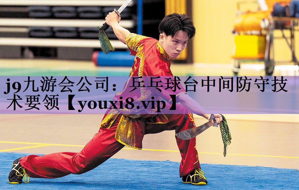 j9九游会公司:乒乓球台中间防守技术要领