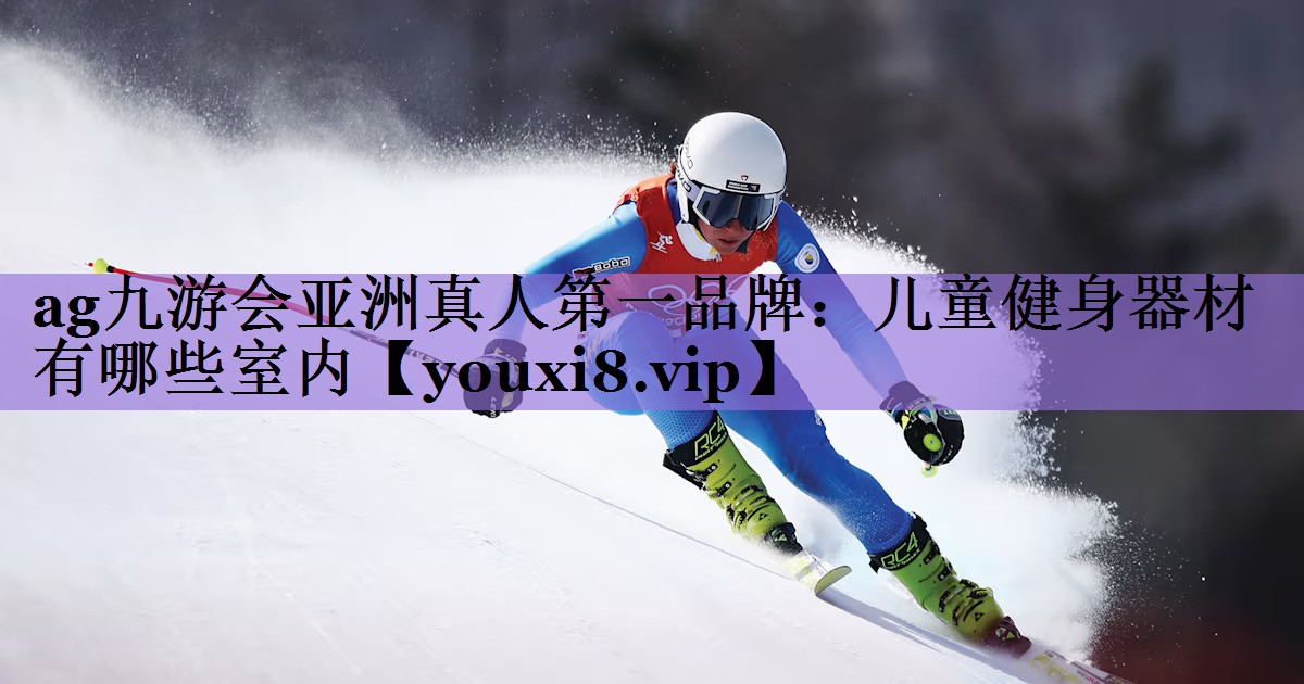 ag九游会亚洲真人第一品牌:儿童健身器材有哪些室内