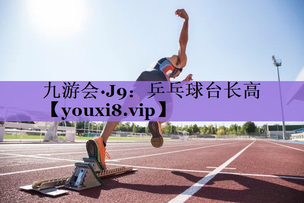 九游会·J9:乒乓球台长高