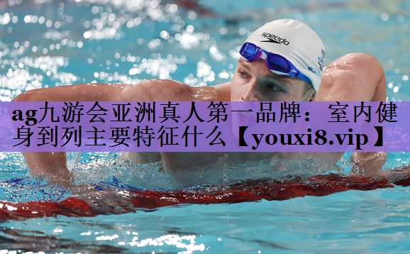 ag九游会亚洲真人第一品牌:室内健身到列主要特征什么