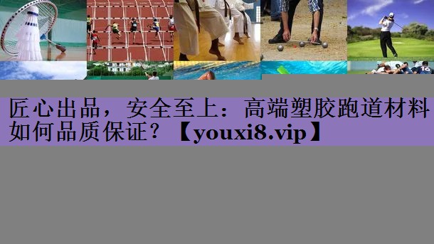 匠心出品,安全至上:高端塑胶跑道材料如何品质保证?
