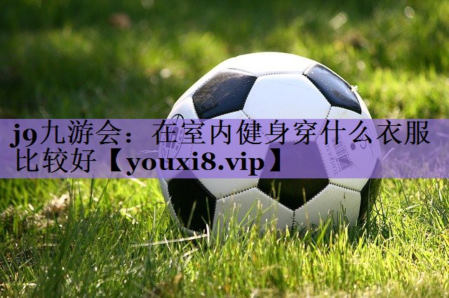 j9九游会:在室内健身穿什么衣服比较好