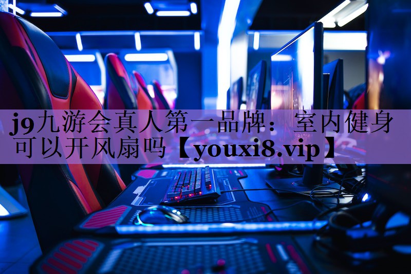 j9九游会真人第一品牌:室内健身可以开风扇吗