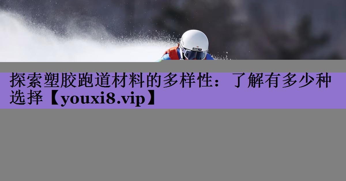 探索塑胶跑道材料的多样性:了解有多少种选择