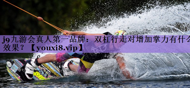 j9九游会真人第一品牌:双杠行走对增加掌力有什么效果?