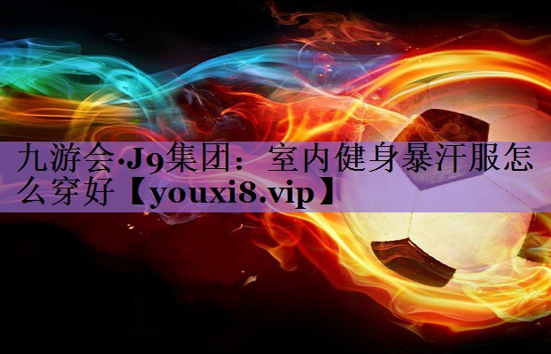 九游会·J9集团:室内健身暴汗服怎么穿好