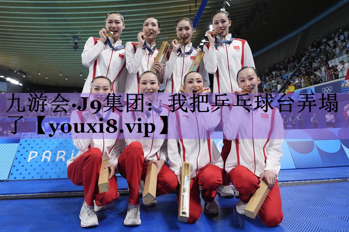 九游会·J9集团:我把乒乓球台弄塌了