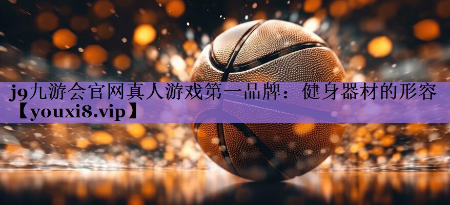 j9九游会官网真人游戏第一品牌:健身器材的形容