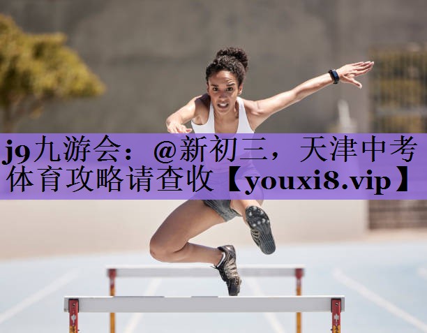 j9九游会：@新初三，天津中考体育攻略请查收