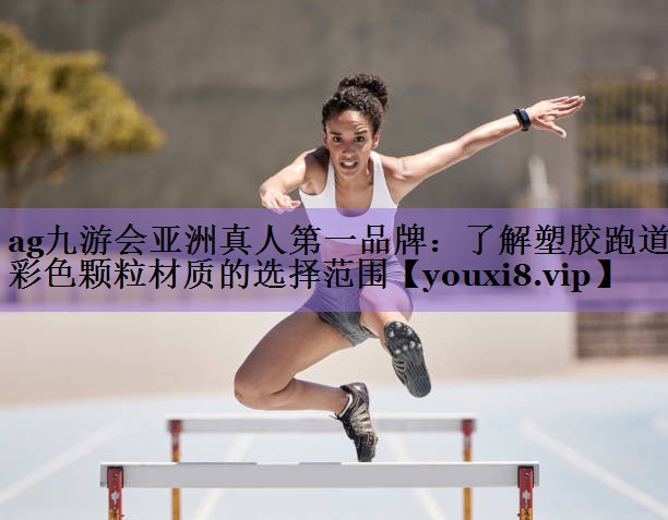 ag九游会亚洲真人第一品牌：了解塑胶跑道彩色颗粒材质的选择范围