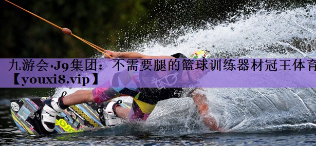 九游会·J9集团:不需要腿的篮球训练器材冠王体育