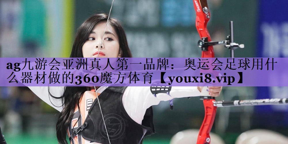 ag九游会亚洲真人第一品牌:奥运会足球用什么器材做的360魔方体育