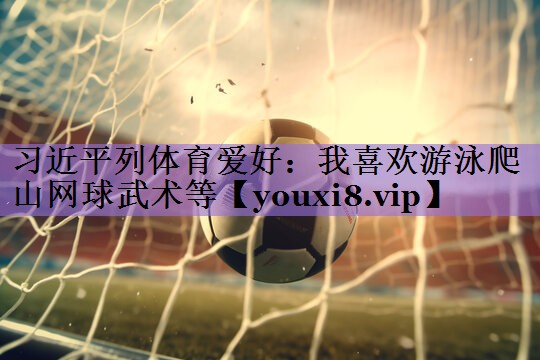习近平列体育爱好:我喜欢游泳爬山网球武术等