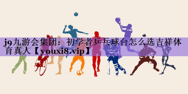 <strong>j9九游会集团：初学者乒乓球台怎么选吉祥体育真人</strong>