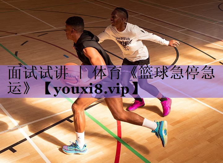 面试试讲 | 体育《篮球急停急运》