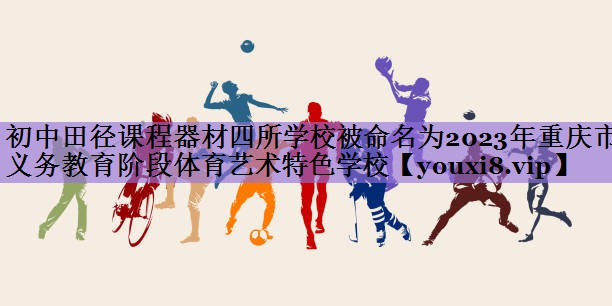 初中田径课程器材四所学校被命名为2023年重庆市义务教育阶段体育艺术特色学校