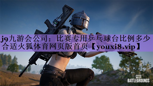 j9九游会公司:比赛专用乒乓球台比例多少合适火狐体育网页版首页
