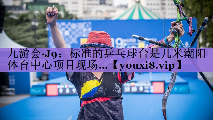 九游会·J9:标准的乒乓球台是几米潮阳体育中心项目现场…