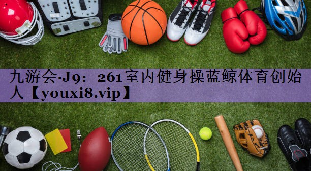九游会·J9:261室内健身操蓝鲸体育创始人