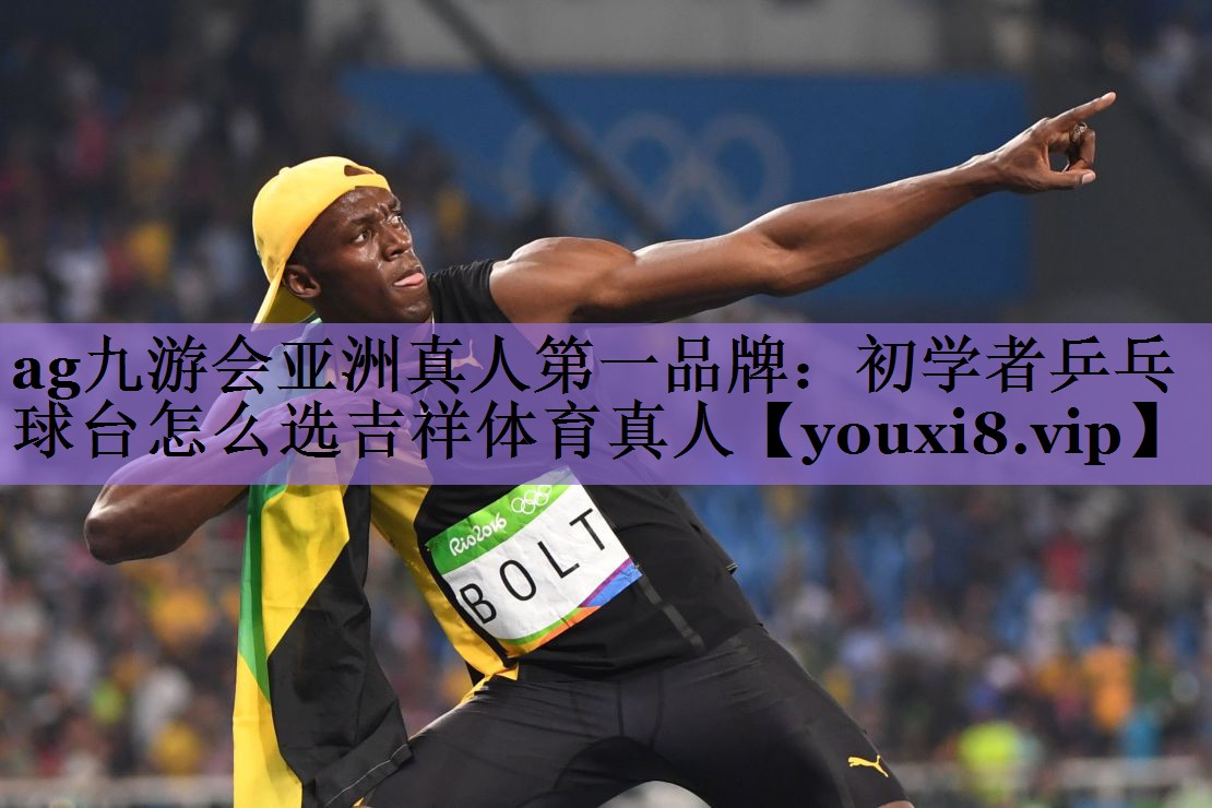 ag九游会亚洲真人第一品牌:初学者乒乓球台怎么选吉祥体育真人