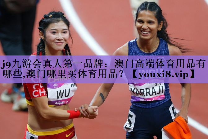 j9九游会真人第一品牌:澳门高端体育用品有哪些,澳门哪里买体育用品?