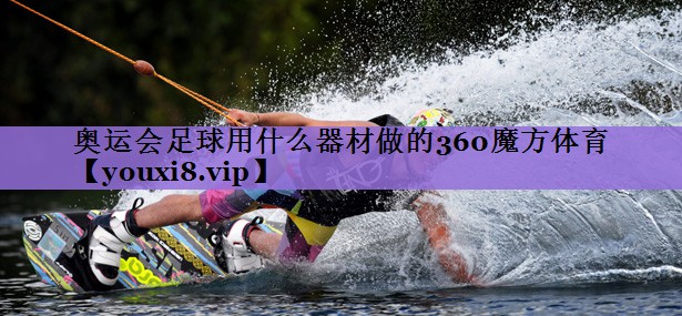 奥运会足球用什么器材做的360魔方体育