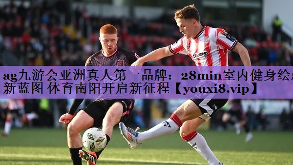 ag九游会亚洲真人第一品牌:28min室内健身绘就新蓝图 体育南阳开启新征程
