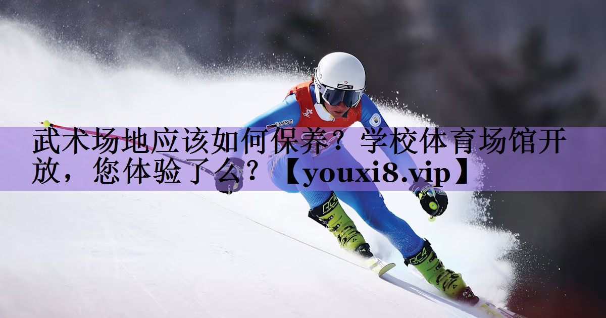 武术场地应该如何保养?学校体育场馆开放,您体验了么?