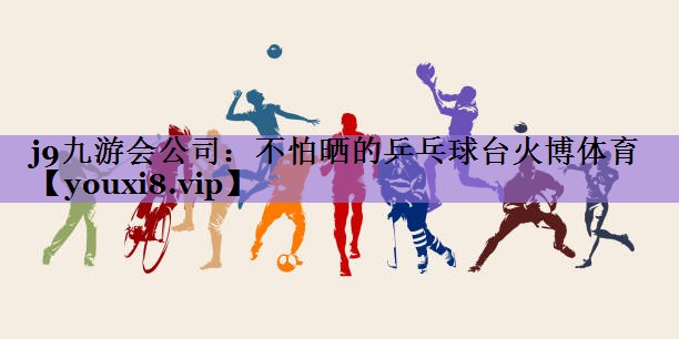 j9九游会公司:不怕晒的乒乓球台火博体育
