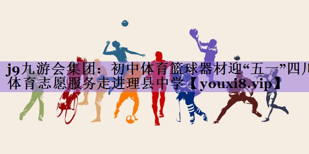j9九游会集团:初中体育篮球器材迎“五一”四川体育志愿服务走进理县中学