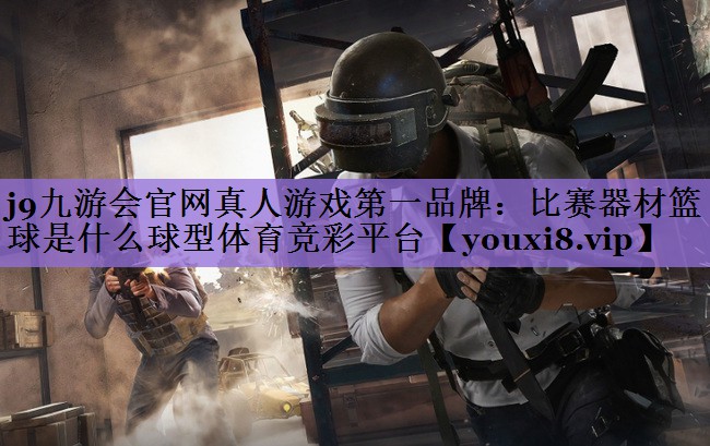 j9九游会官网真人游戏第一品牌:比赛器材篮球是什么球型体育竞彩平台