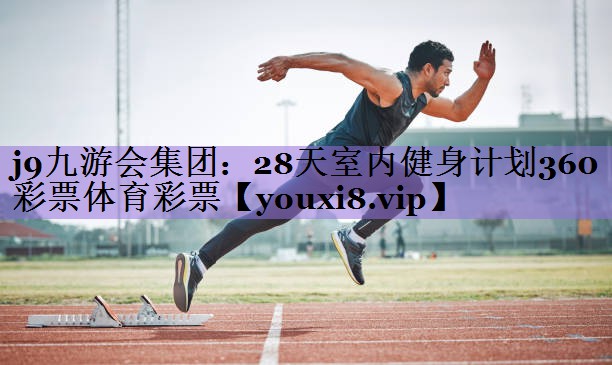 j9九游会集团：28天室内健身计划360彩票体育彩票