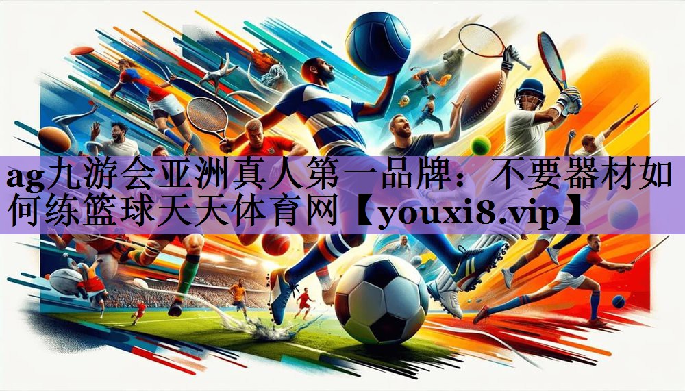 ag九游会亚洲真人第一品牌：不要器材如何练篮球天天体育网