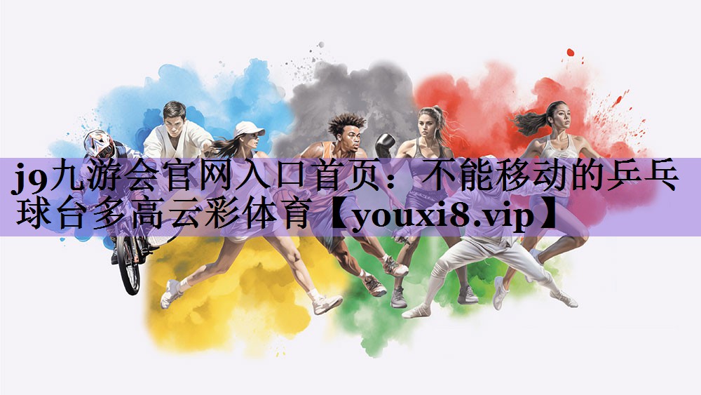 j9九游会官网入口首页：不能移动的乒乓球台多高云彩体育