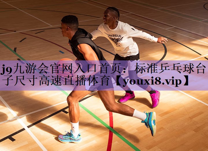 j9九游会官网入口首页：标准乒乓球台子尺寸高速直播体育
