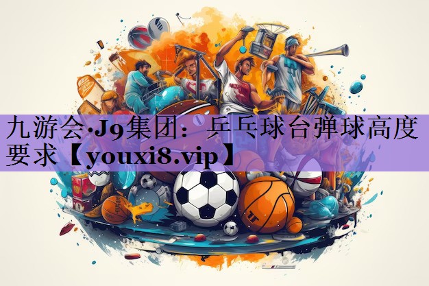 九游会·J9集团：乒乓球台弹球高度要求
