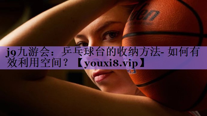 j9九游会:乒乓球台的收纳方法- 如何有效利用空间?