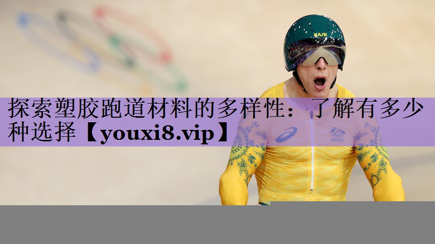 探索塑胶跑道材料的多样性：了解有多少种选择