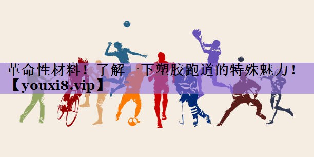革命性材料！了解一下塑胶跑道的特殊魅力！